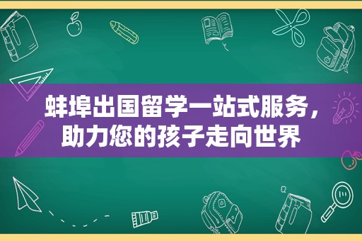 蚌埠出国留学一站式服务，助力您的孩子走向世界