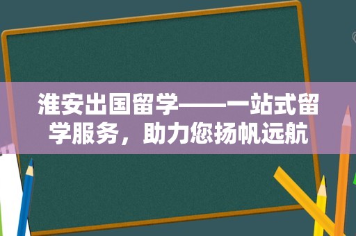 淮安出国留学——一站式留学服务，助力您扬帆远航