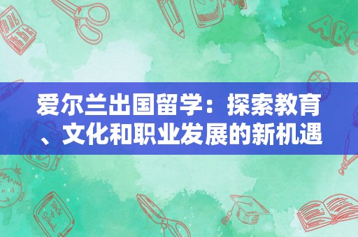 爱尔兰出国留学：探索教育、文化和职业发展的新机遇