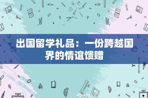 出国留学礼品：一份跨越国界的情谊馈赠