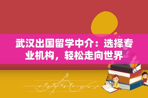 武汉出国留学中介：选择专业机构，轻松走向世界