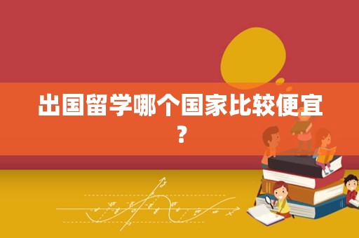 出国留学哪个国家比较便宜？