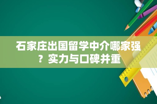 石家庄出国留学中介哪家强？实力与口碑并重