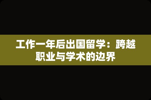 工作一年后出国留学：跨越职业与学术的边界