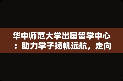 华中师范大学出国留学中心：助力学子扬帆远航，走向世界舞台