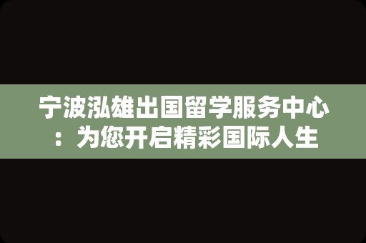 宁波泓雄出国留学服务中心：为您开启精彩国际人生