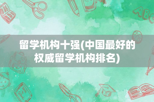 留学机构十强(中国最好的权威留学机构排名)