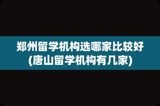 郑州留学机构选哪家比较好(唐山留学机构有几家)