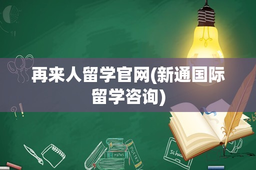 再来人留学官网(新通国际留学咨询)