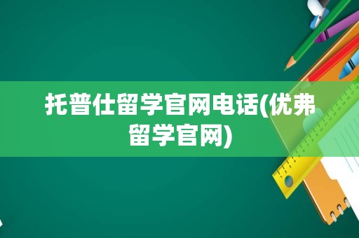 托普仕留学官网电话(优弗留学官网)