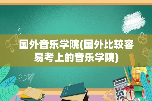 国外音乐学院(国外比较容易考上的音乐学院)