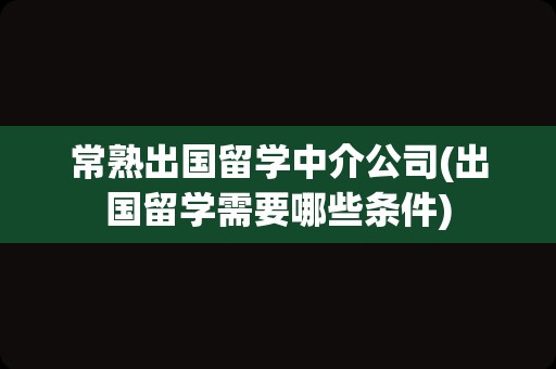 常熟出国留学中介公司(出国留学需要哪些条件)