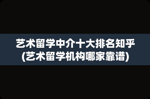 艺术留学中介十大排名知乎(艺术留学机构哪家靠谱)