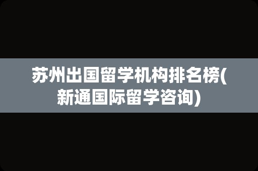 苏州出国留学机构排名榜(新通国际留学咨询)