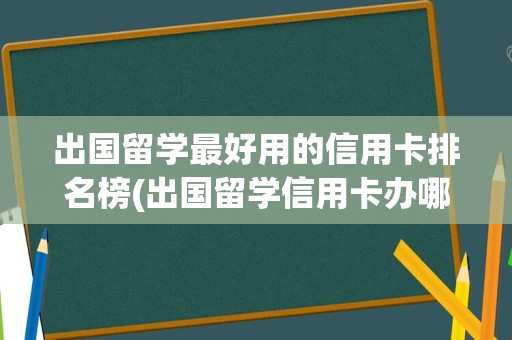 出国留学最好用的信用卡排名榜(出国留学信用卡办哪个银行的比较好)