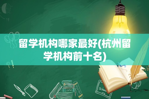 留学机构哪家最好(杭州留学机构前十名)