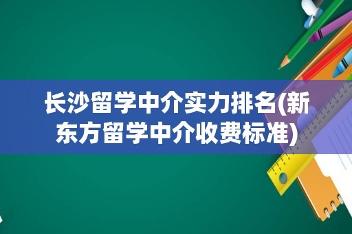 长沙留学中介实力排名(新东方留学中介收费标准)