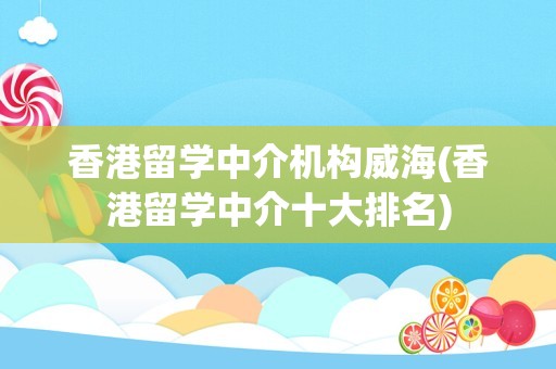 香港留学中介机构威海(香港留学中介十大排名)