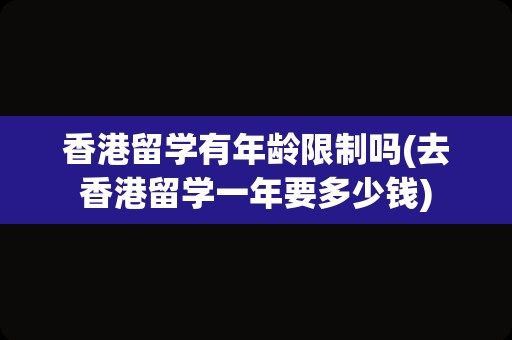 香港留学有年龄限制吗(去香港留学一年要多少钱)