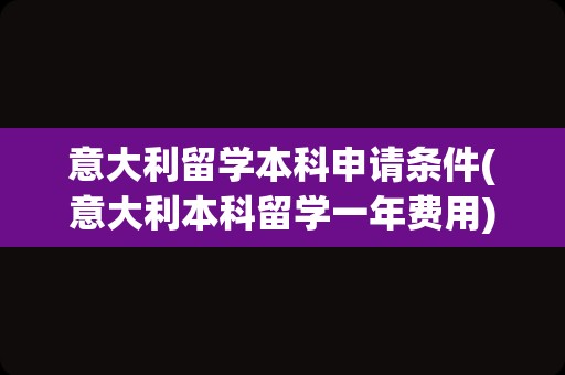 意大利留学本科申请条件(意大利本科留学一年费用)