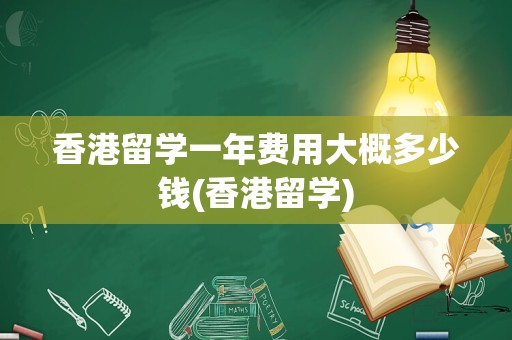 香港留学一年费用大概多少钱(香港留学)