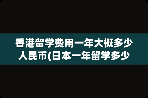 香港留学费用一年大概多少人民币(日本一年留学多少钱)