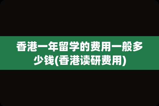 香港一年留学的费用一般多少钱(香港读研费用)