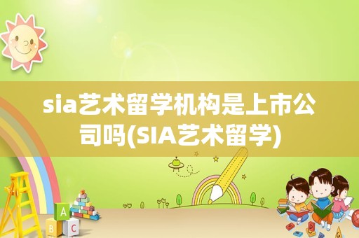 sia艺术留学机构是上市公司吗(SIA艺术留学)