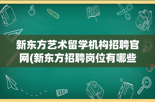 新东方艺术留学机构招聘官网(新东方招聘岗位有哪些)