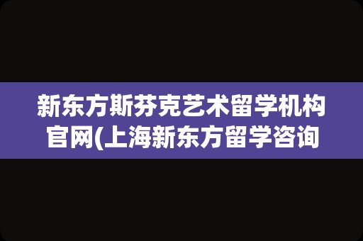 新东方斯芬克艺术留学机构官网(上海新东方留学咨询电话)