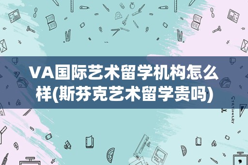 VA国际艺术留学机构怎么样(斯芬克艺术留学贵吗)