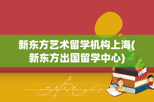 新东方艺术留学机构上海(新东方出国留学中心)