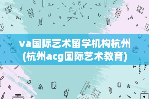 va国际艺术留学机构杭州(杭州acg国际艺术教育)