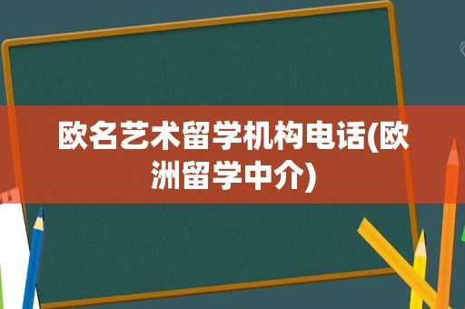 欧名艺术留学机构电话(欧洲留学中介)