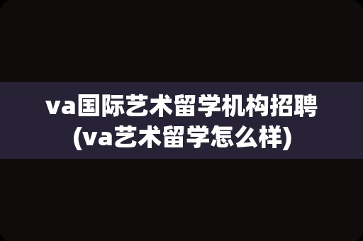 va国际艺术留学机构招聘(va艺术留学怎么样)