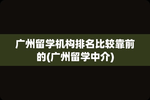 广州留学机构排名比较靠前的(广州留学中介)