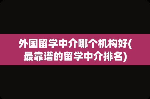 外国留学中介哪个机构好(最靠谱的留学中介排名)