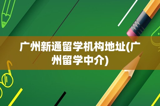 广州新通留学机构地址(广州留学中介)