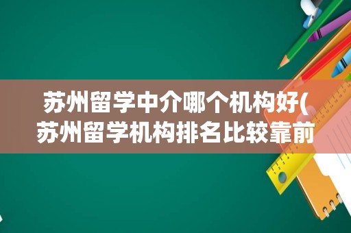 苏州留学中介哪个机构好(苏州留学机构排名比较靠前的)