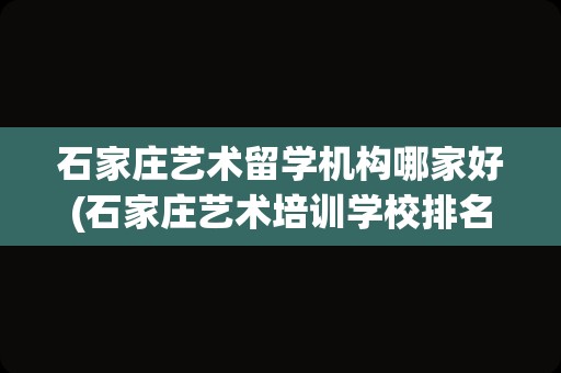 石家庄艺术留学机构哪家好(石家庄艺术培训学校排名)