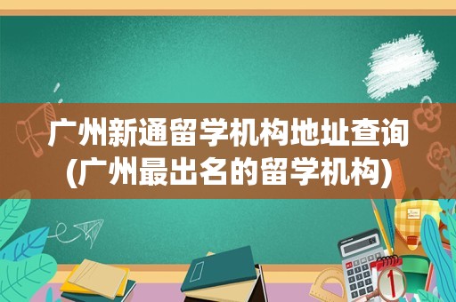 广州新通留学机构地址查询(广州最出名的留学机构)