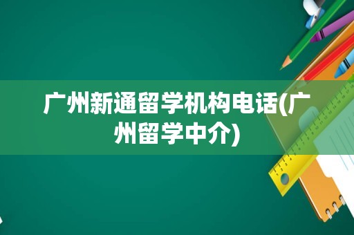 广州新通留学机构电话(广州留学中介)