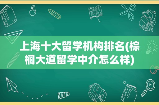 上海十大留学机构排名(棕榈大道留学中介怎么样)