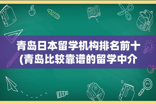 青岛日本留学机构排名前十(青岛比较靠谱的留学中介)