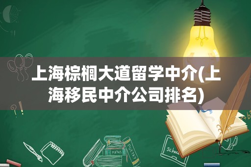 上海棕榈大道留学中介(上海移民中介公司排名)