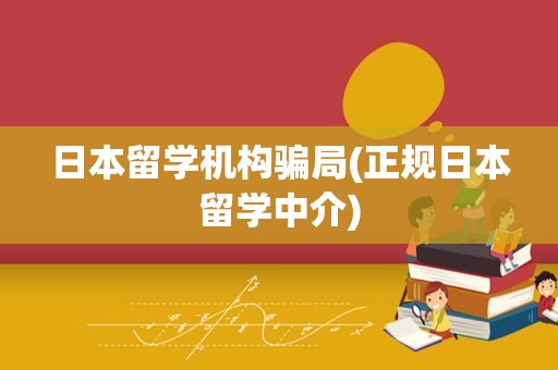 日本留学机构骗局(正规日本留学中介)