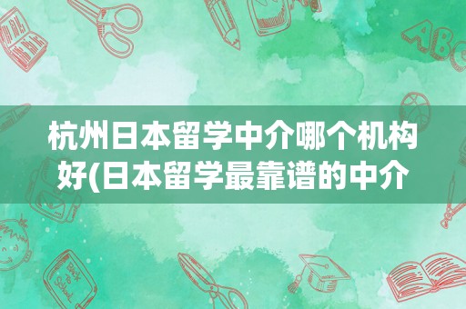 杭州日本留学中介哪个机构好(日本留学最靠谱的中介)