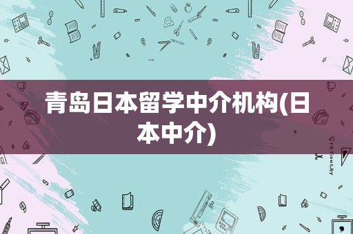 青岛日本留学中介机构(日本中介)