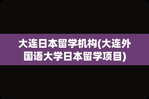 大连日本留学机构(大连外国语大学日本留学项目)